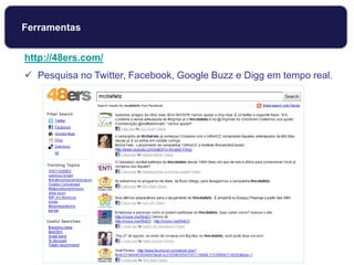 http://48ers.com/
 Pesquisa no Twitter, Facebook, Google Buzz e Digg em tempo real.
Ferramentas
 