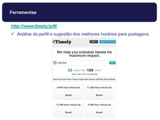 http://www.timely.is/#/
 Análise do perfil e sugestão dos melhores horários para postagens.
Ferramentas
 