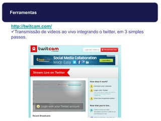 http://twitcam.com/
Transmissão de videos ao vivo integrando o twitter, em 3 simples
passos.
Ferramentas
 