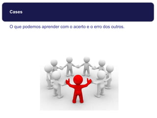Cases
O que podemos aprender com o acerto e o erro dos outros.
 