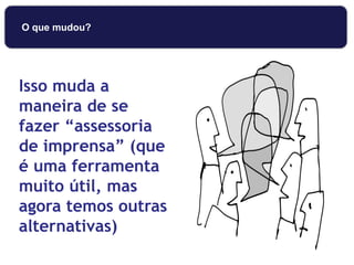 Isso muda a
maneira de se
fazer “assessoria
de imprensa” (que
é uma ferramenta
muito útil, mas
agora temos outras
alternativas)
O que mudou?
 