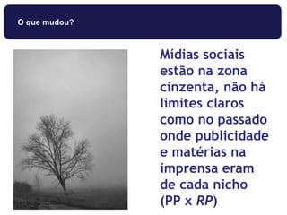 Mídias sociais
estão na zona
cinzenta, não há
limites claros
como no passado
onde publicidade
e matérias na
imprensa eram
de cada nicho
(PP x RP)
O que mudou?
 