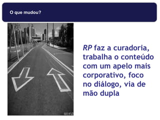 RP faz a curadoria,
trabalha o conteúdo
com um apelo mais
corporativo, foco
no diálogo, via de
mão dupla
O que mudou?
 