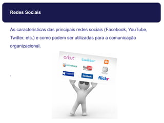 Redes Sociais
As características das principais redes sociais (Facebook, YouTube,
Twitter, etc.) e como podem ser utilizadas para a comunicação
organizacional.
.
 
