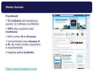 Facebook
37 milhões de brasileiros,
sendo 12 milhões via Mobile
54% dos usuários são
mulheres
62% entre 18 e 34 anos
concentrado nas classes A
e B, de maior poder aquisitivo
e escolaridade
regiões sul e sudeste
https://www.facebook.com/
Redes Sociais
 