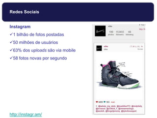 Instagram
1 bilhão de fotos postadas
50 milhões de usuários
63% dos uploads são via mobile
58 fotos novas por segundo
http://instagr.am/
Redes Sociais
 