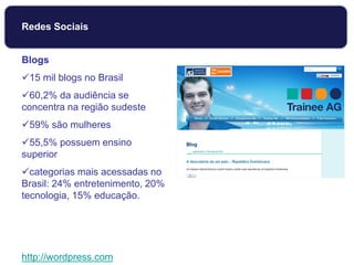 Blogs
15 mil blogs no Brasil
60,2% da audiência se
concentra na região sudeste
59% são mulheres
55,5% possuem ensino
superior
categorias mais acessadas no
Brasil: 24% entretenimento, 20%
tecnologia, 15% educação.
http://wordpress.com
Redes Sociais
 