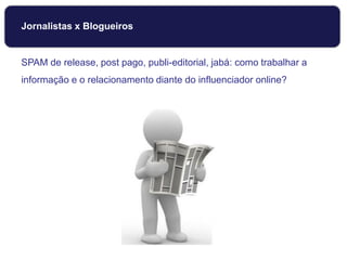 Jornalistas x Blogueiros
SPAM de release, post pago, publi-editorial, jabá: como trabalhar a
informação e o relacionamento diante do influenciador online?
 
