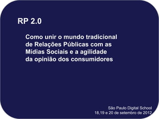 RP 2.0
Como unir o mundo tradicional
de Relações Públicas com as
Mídias Sociais e a agilidade
da opinião dos consumidores
São Paulo Digital School
18,19 e 20 de setembro de 2012
 