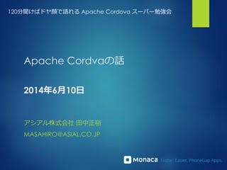 Apache Cordvaの話
2014年6月10日
アシアル株式会社 田中正裕
MASAHIRO@ASIAL.CO.JP
120分聞けばドヤ顔で語れる Apache Cordova スーパー勉強会
 