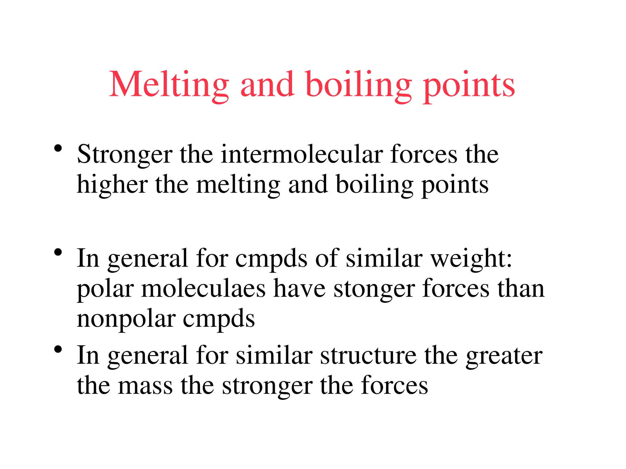 Melting and boiling points
• Stronger the intermolecular forces the
higher the melting and boiling points
• In general for cmpds of similar weight:
polar moleculaes have stonger forces than
nonpolar cmpds
• In general for similar structure the greater
the mass the stronger the forces
 