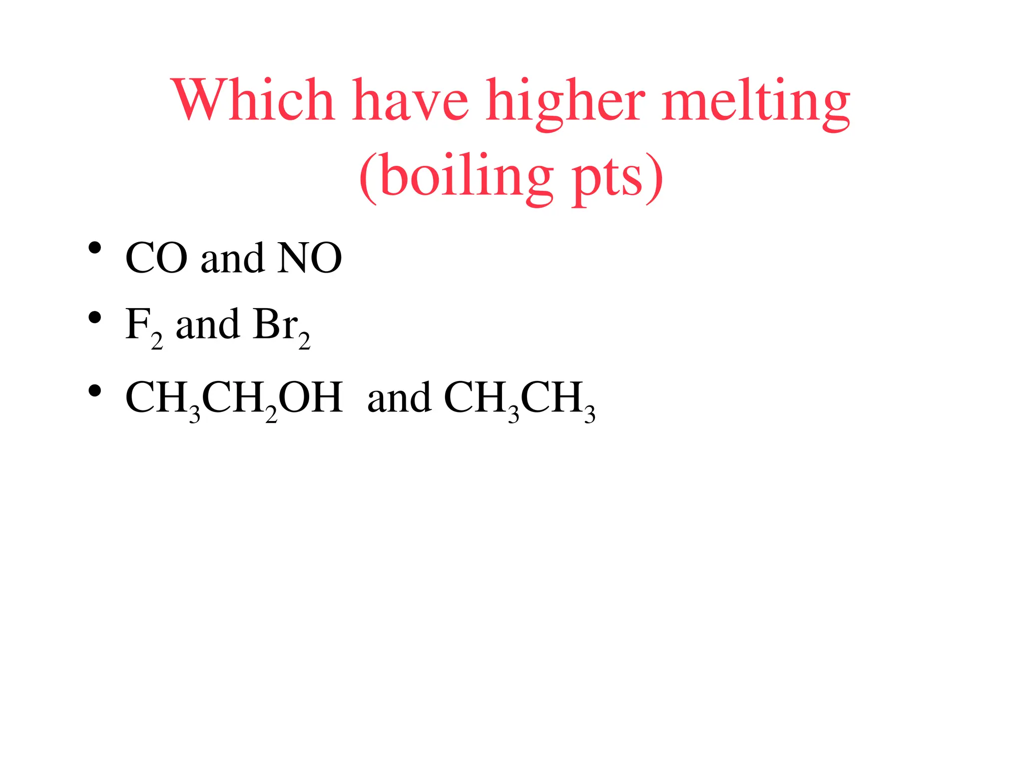 Which have higher melting
(boiling pts)
• CO and NO
• F2 and Br2
• CH3CH2OH and CH3CH3
 