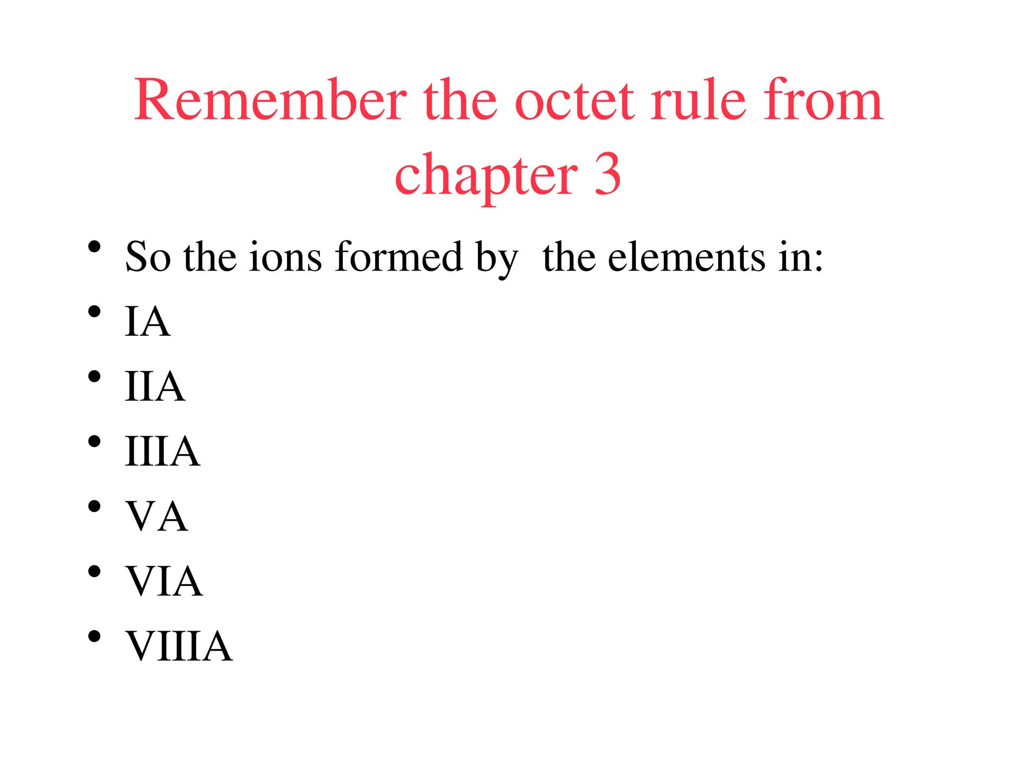 Remember the octet rule from
chapter 3
• So the ions formed by the elements in:
• IA
• IIA
• IIIA
• VA
• VIA
• VIIIA
 