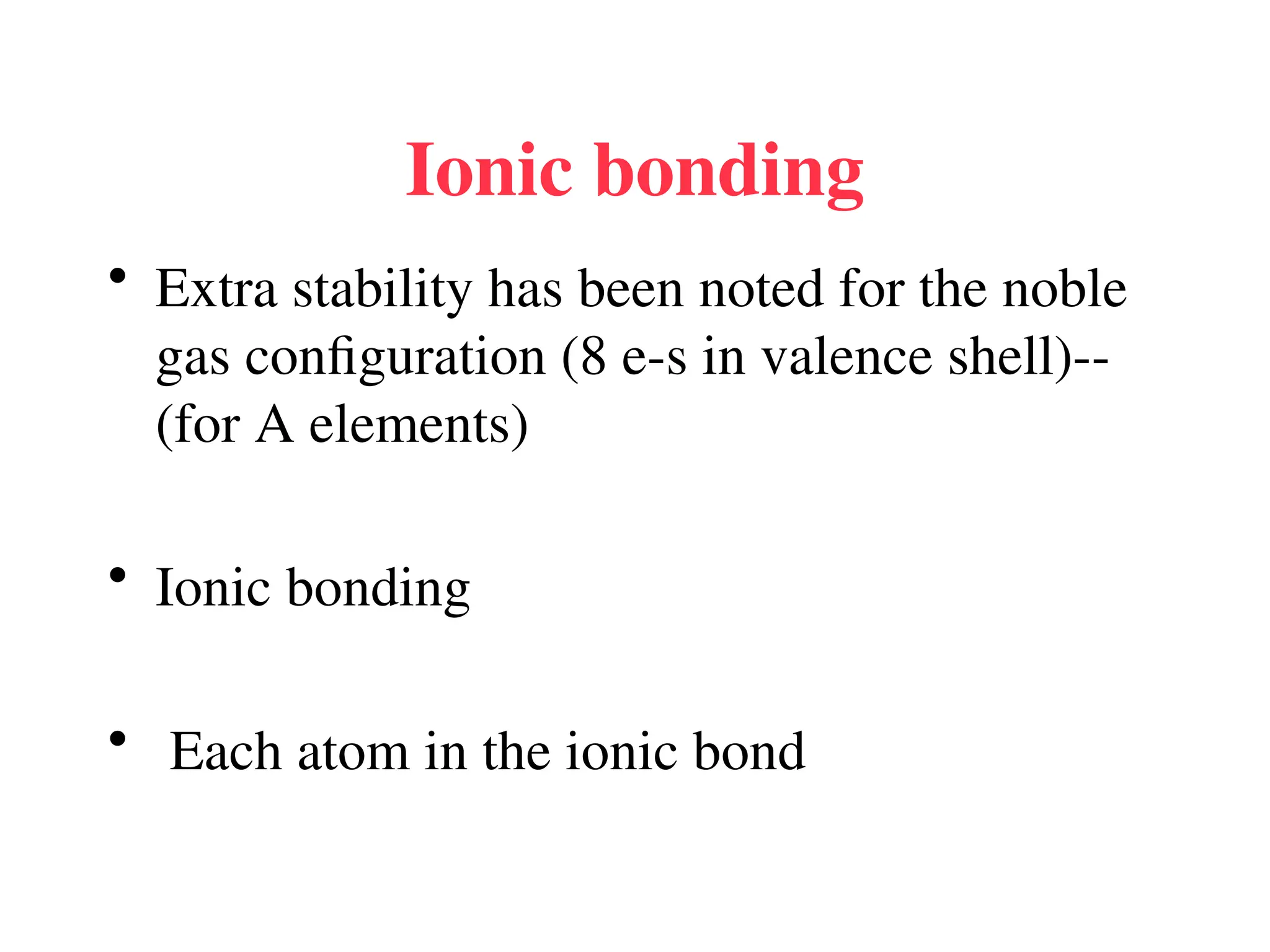 Ionic bonding
• Extra stability has been noted for the noble
gas configuration (8 e-s in valence shell)--
(for A elements)
• Ionic bonding
• Each atom in the ionic bond
 