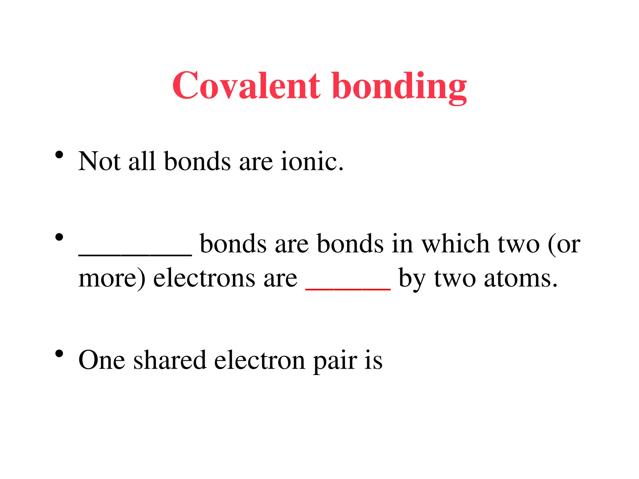 Covalent bonding
• Not all bonds are ionic.
• ________ bonds are bonds in which two (or
more) electrons are ______ by two atoms.
• One shared electron pair is
 