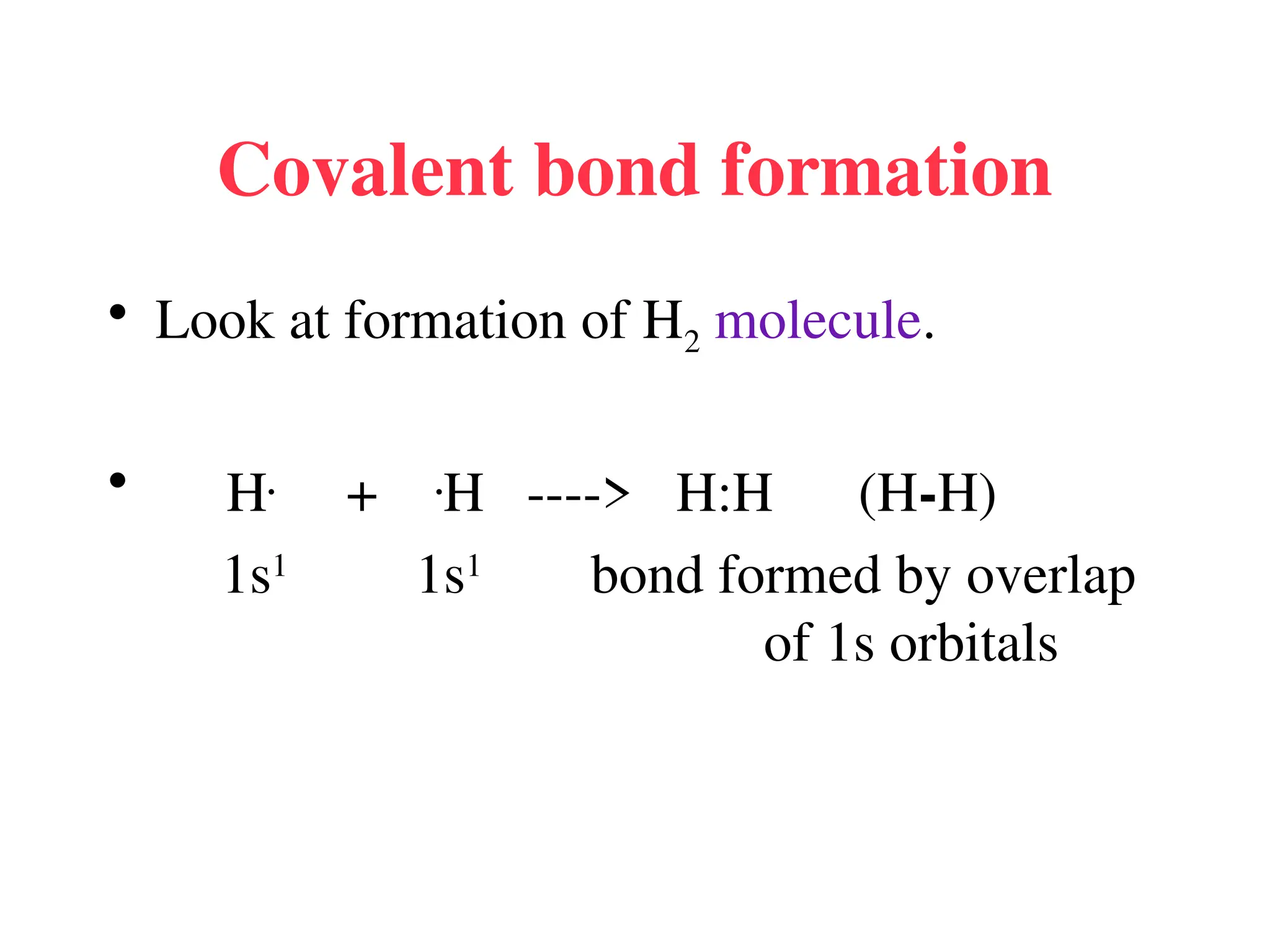 Covalent bond formation
• Look at formation of H2 molecule.
• H.
+ .
H ----> H:H (H-H)
1s1
1s1
bond formed by overlap
of 1s orbitals
 