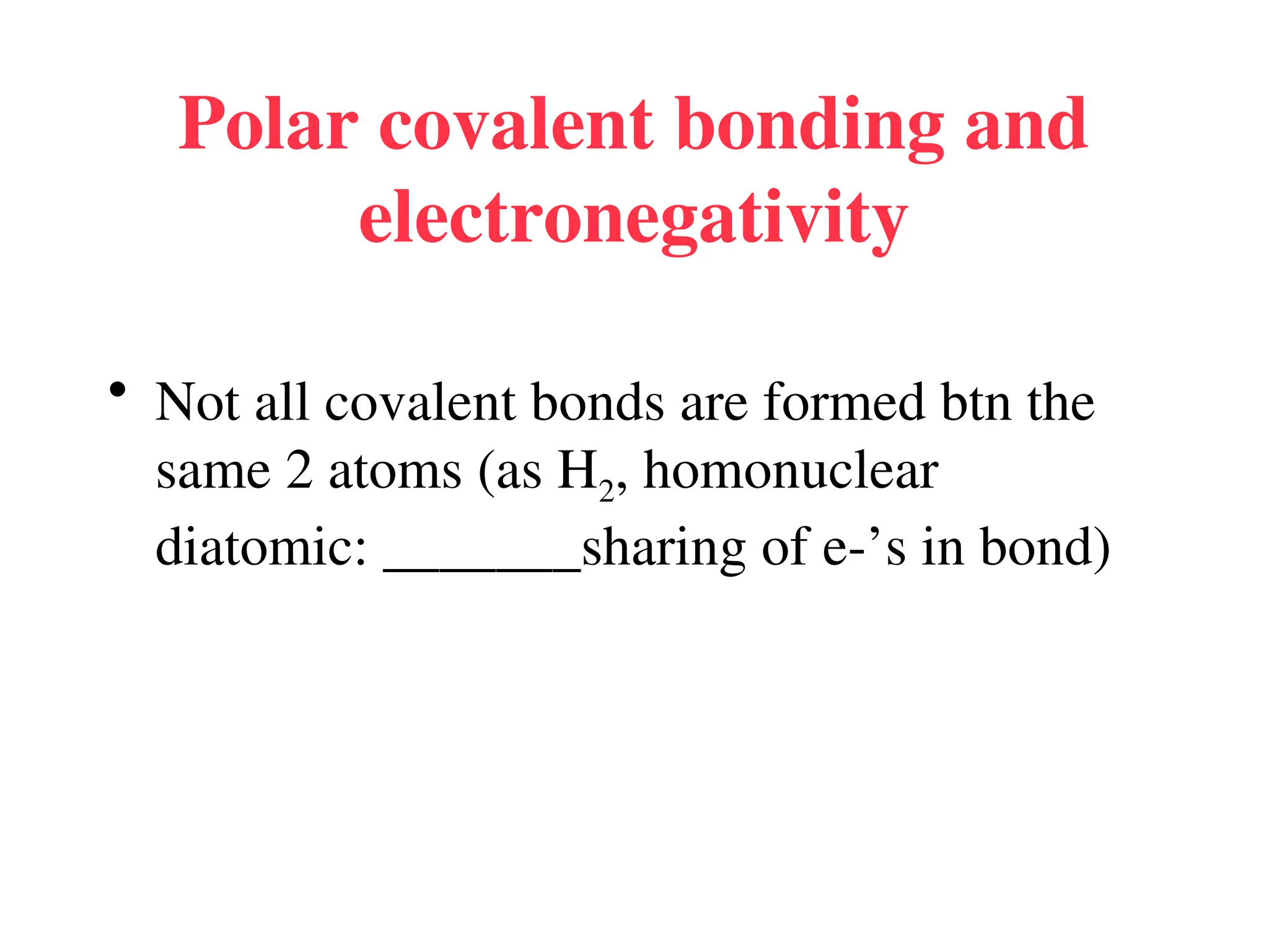 Polar covalent bonding and
electronegativity
• Not all covalent bonds are formed btn the
same 2 atoms (as H2, homonuclear
diatomic: _______sharing of e-’s in bond)
 