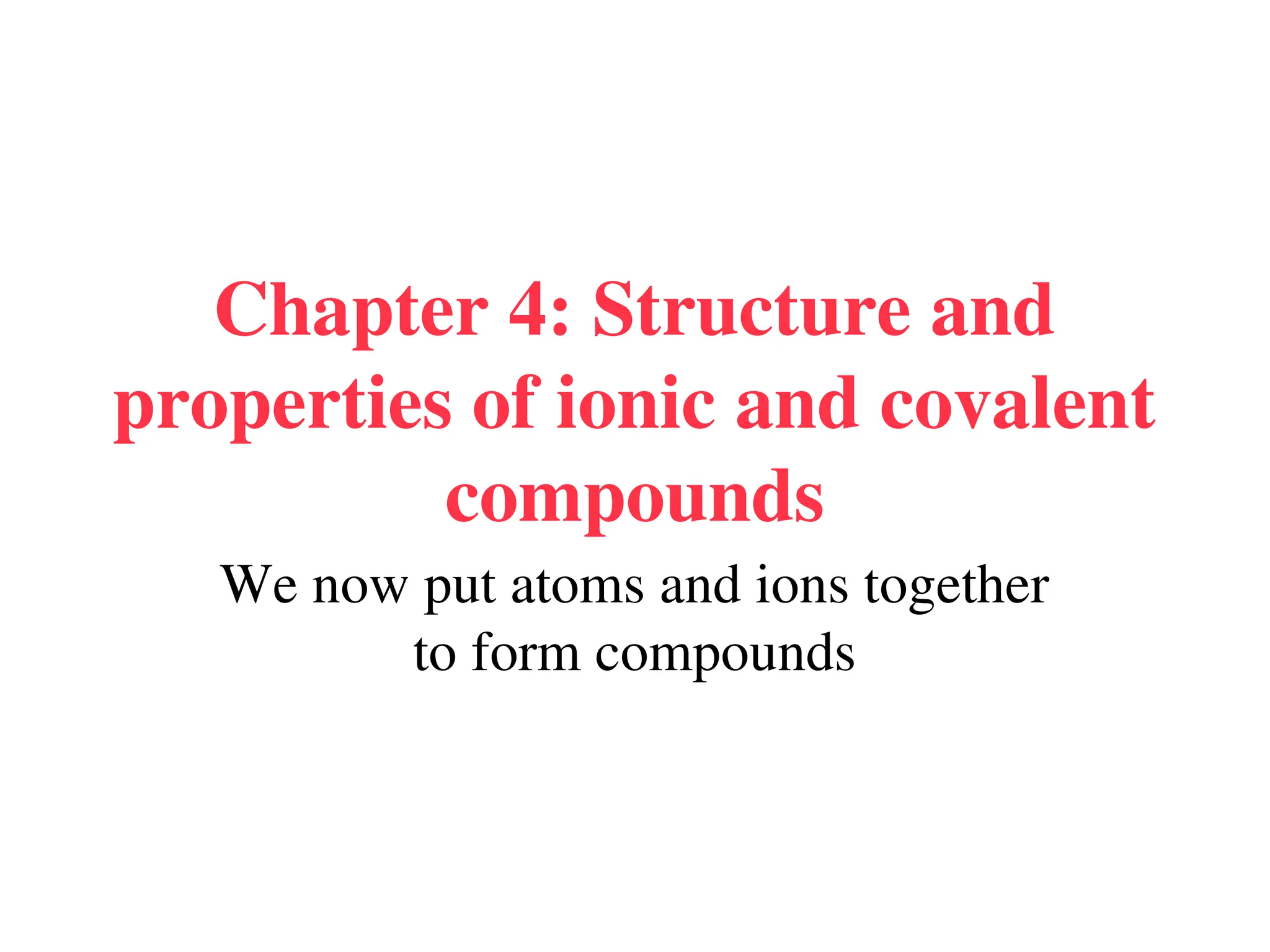 Chapter 4: Structure and
properties of ionic and covalent
compounds
We now put atoms and ions together
to form compounds
 