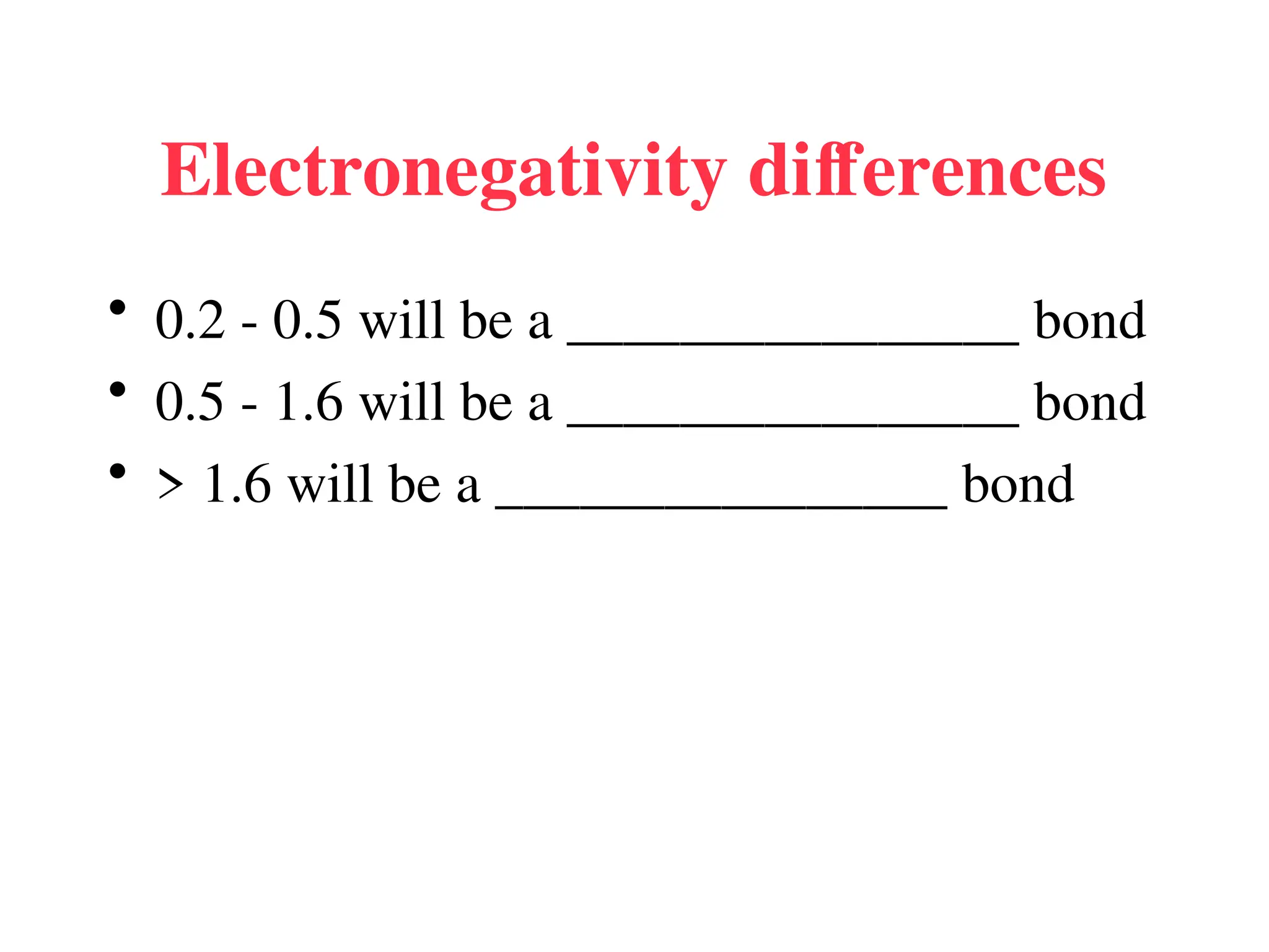 Electronegativity differences
• 0.2 - 0.5 will be a ________________ bond
• 0.5 - 1.6 will be a ________________ bond
• > 1.6 will be a ________________ bond
 