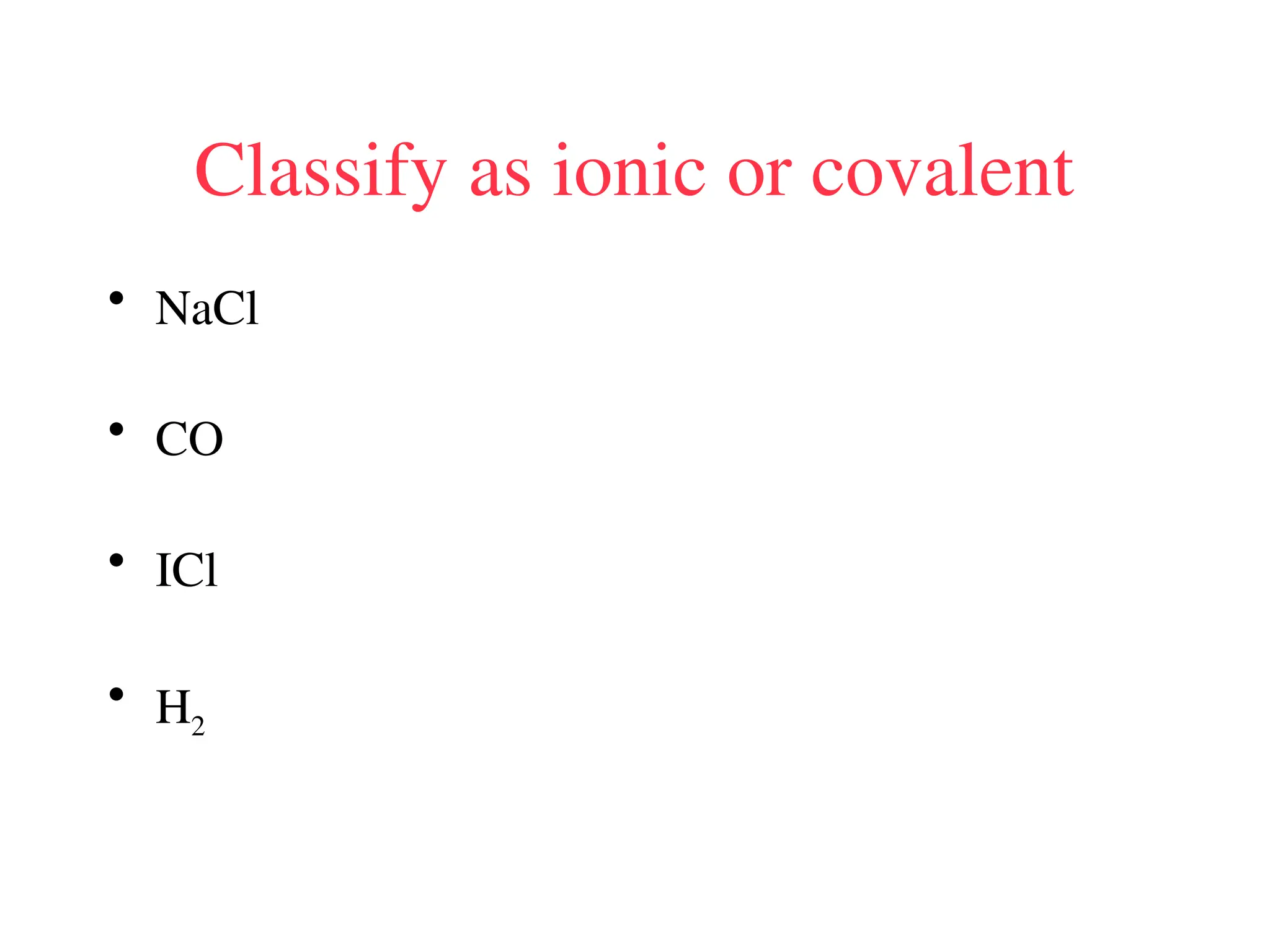 Classify as ionic or covalent
• NaCl
• CO
• ICl
• H2
 