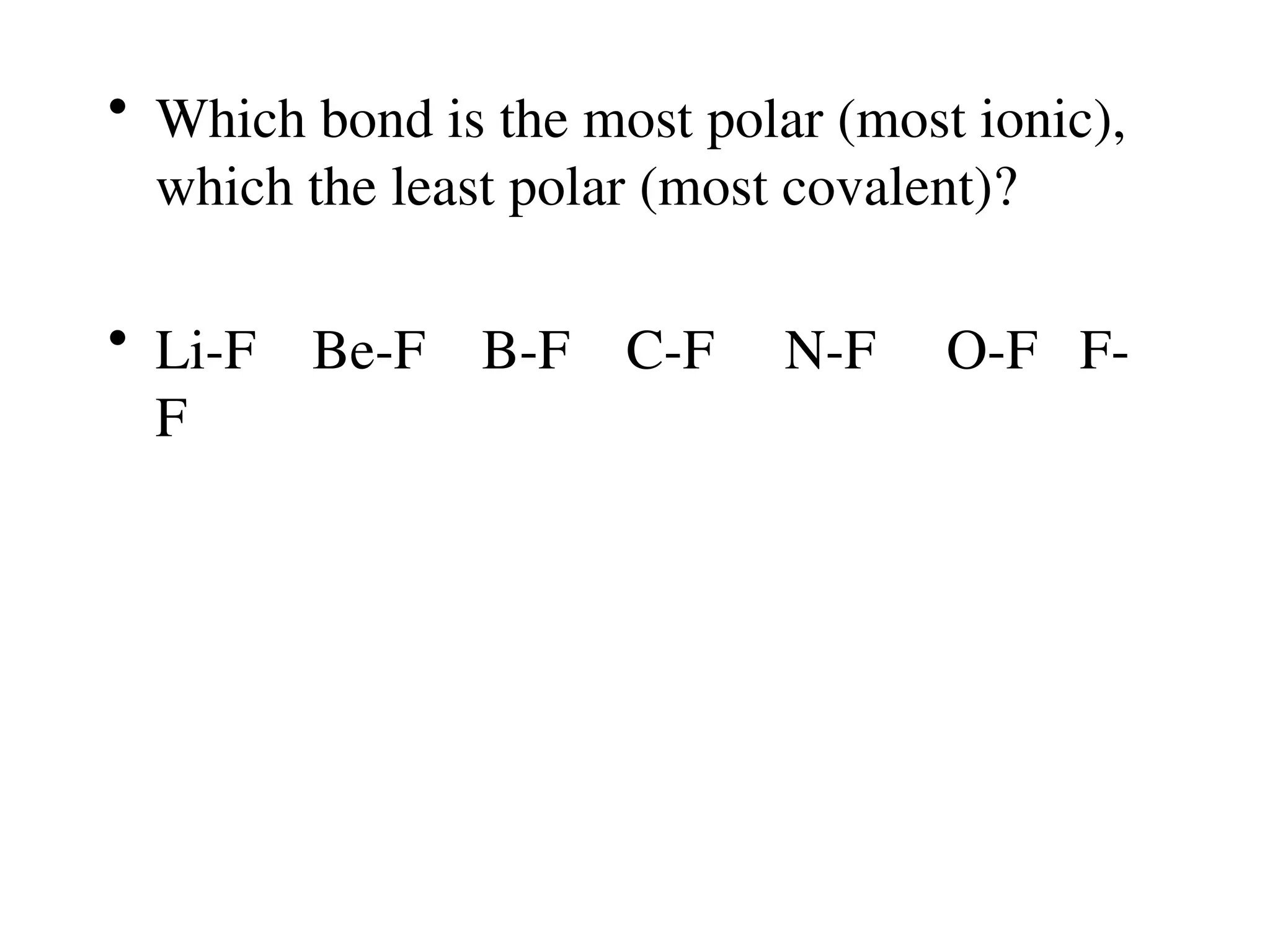 • Which bond is the most polar (most ionic),
which the least polar (most covalent)?
• Li-F Be-F B-F C-F N-F O-F F-
F
 