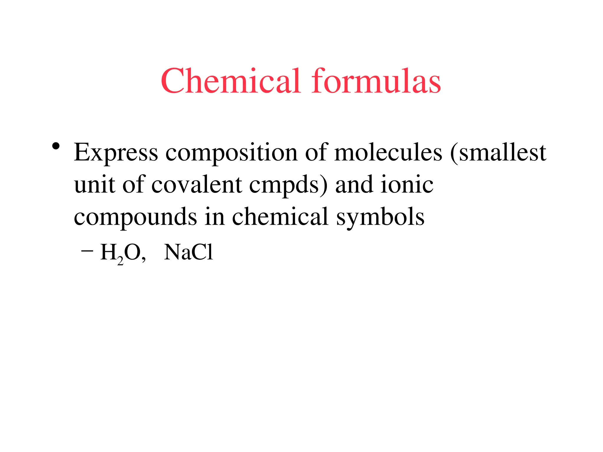 Chemical formulas
• Express composition of molecules (smallest
unit of covalent cmpds) and ionic
compounds in chemical symbols
– H2O, NaCl
 