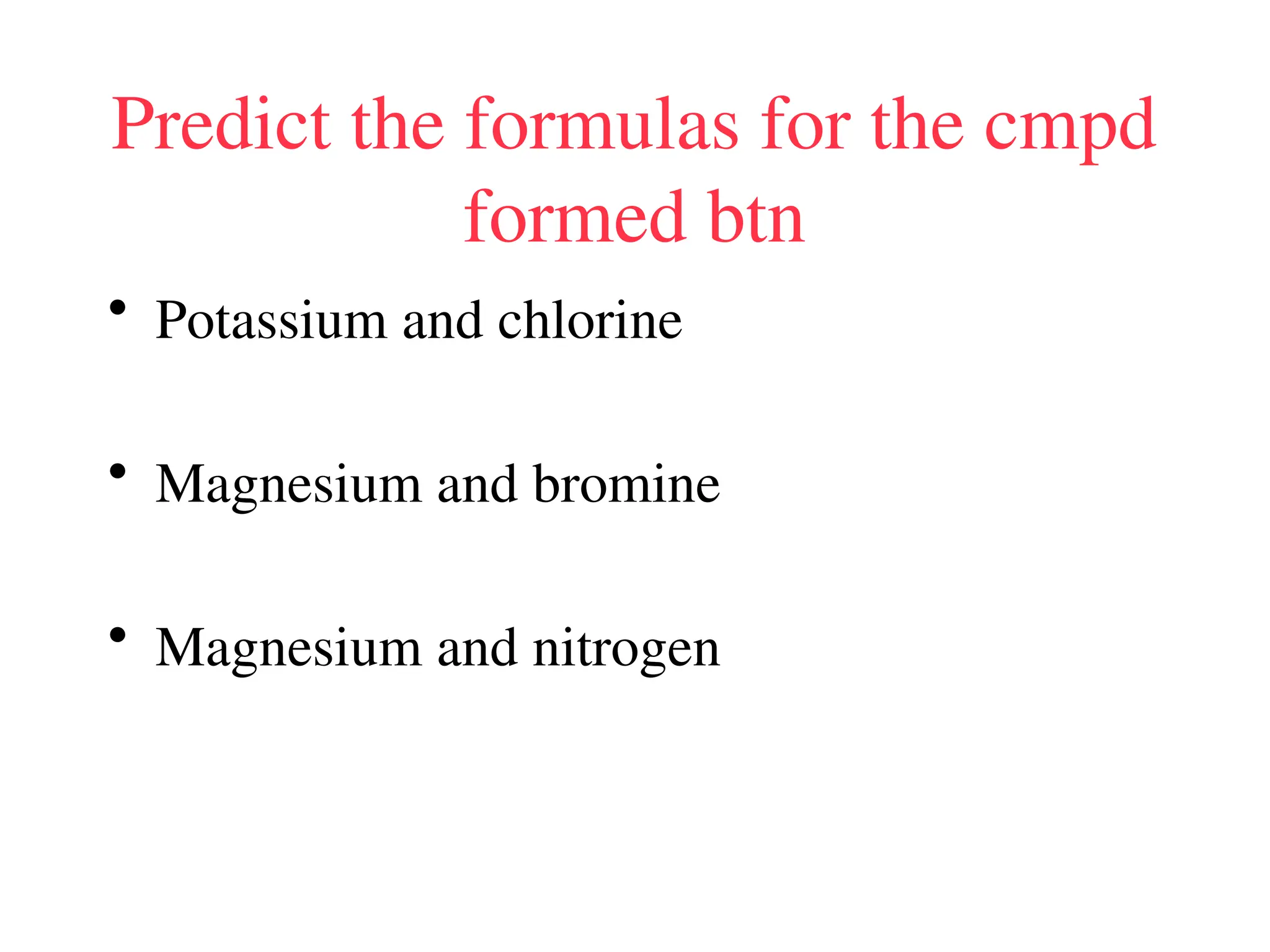 Predict the formulas for the cmpd
formed btn
• Potassium and chlorine
• Magnesium and bromine
• Magnesium and nitrogen
 