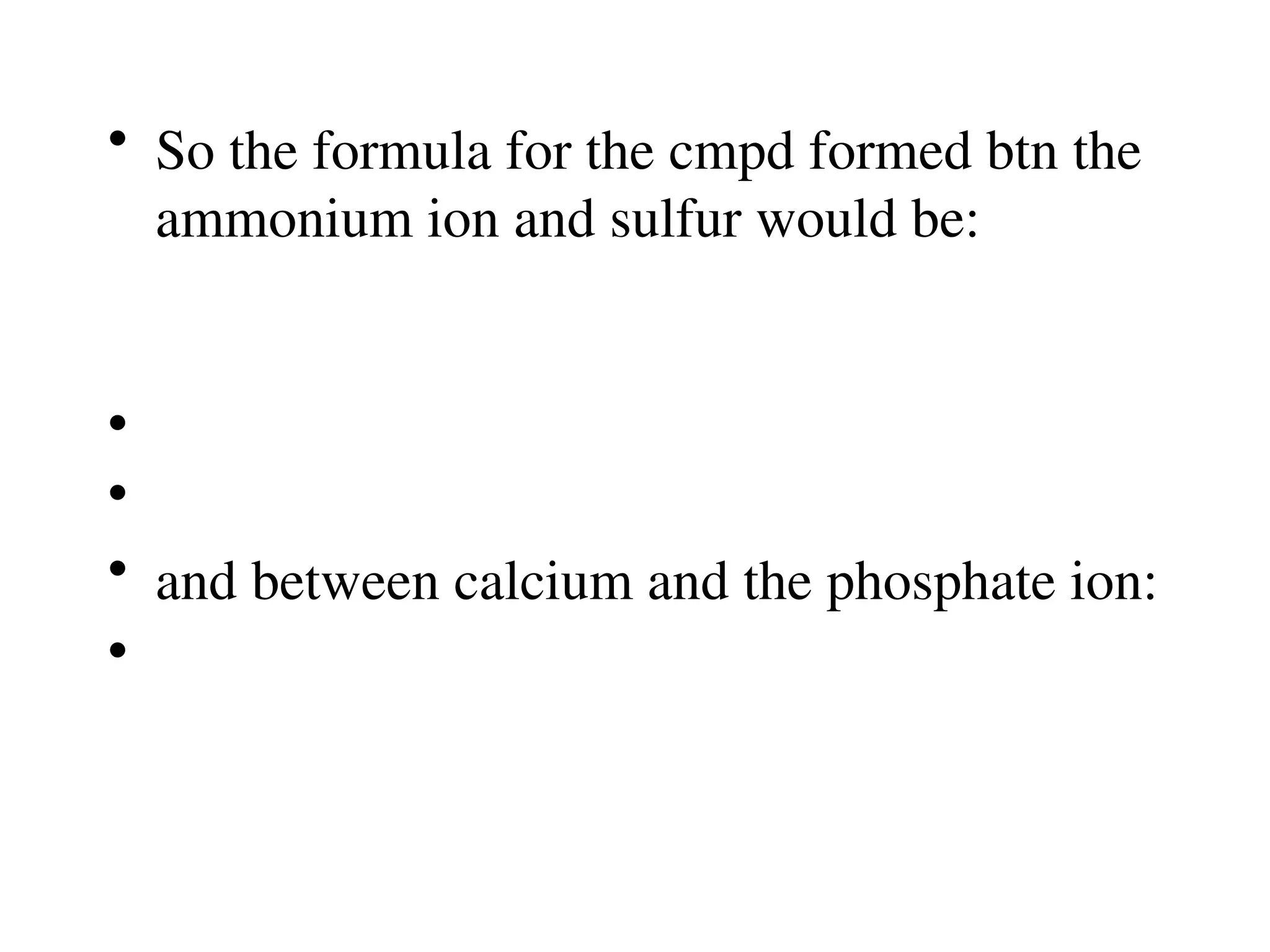 • So the formula for the cmpd formed btn the
ammonium ion and sulfur would be:
•
•
• and between calcium and the phosphate ion:
•
 
