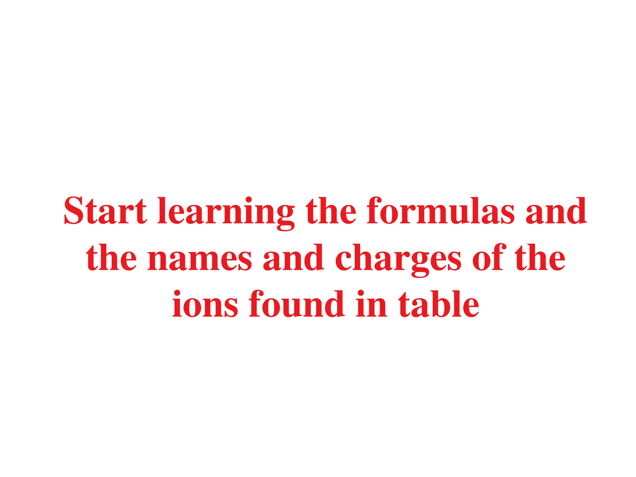 Start learning the formulas and
the names and charges of the
ions found in table
 