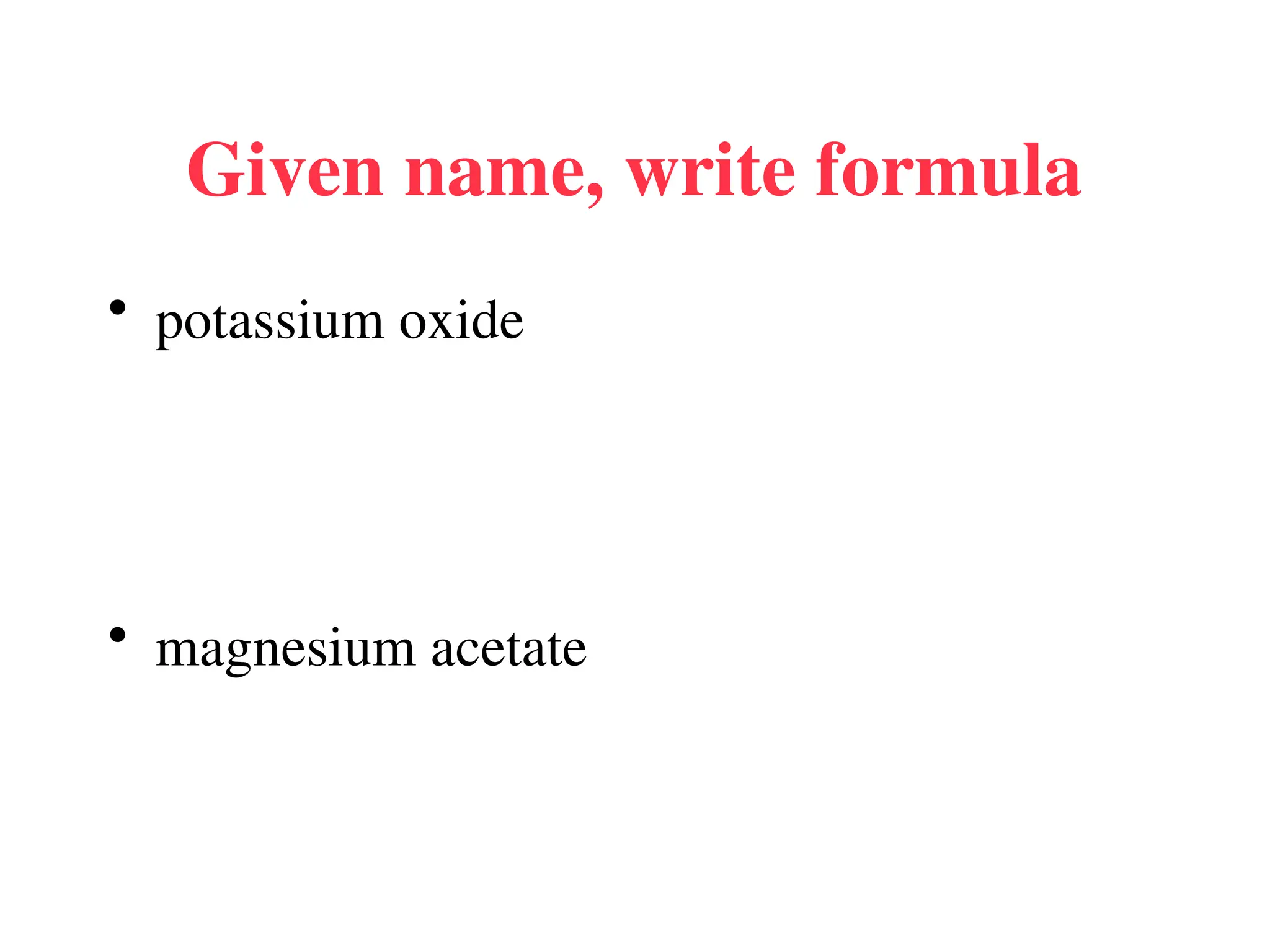 Given name, write formula
• potassium oxide
• magnesium acetate
 