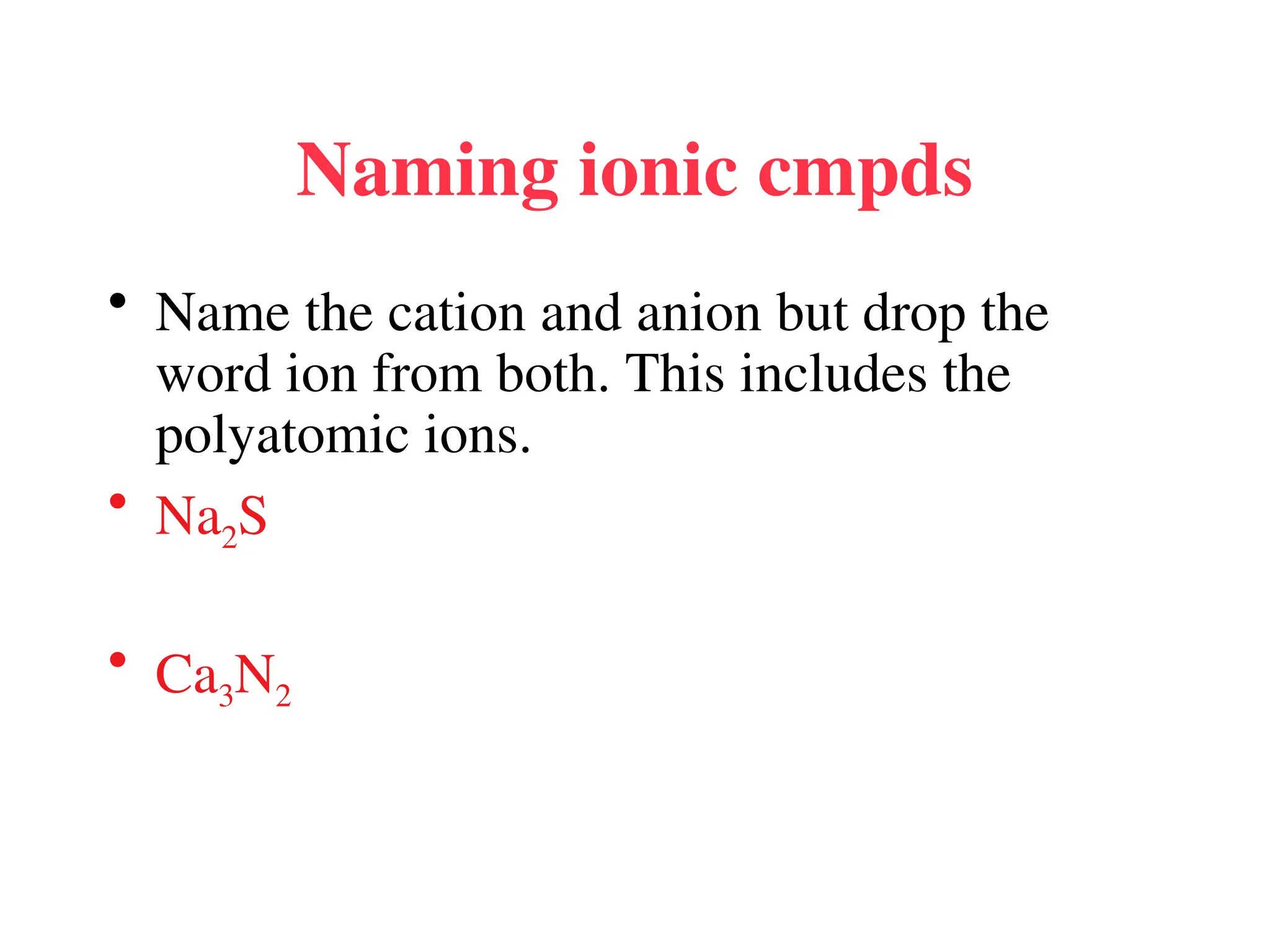 Naming ionic cmpds
• Name the cation and anion but drop the
word ion from both. This includes the
polyatomic ions.
• Na2S
• Ca3N2
 
