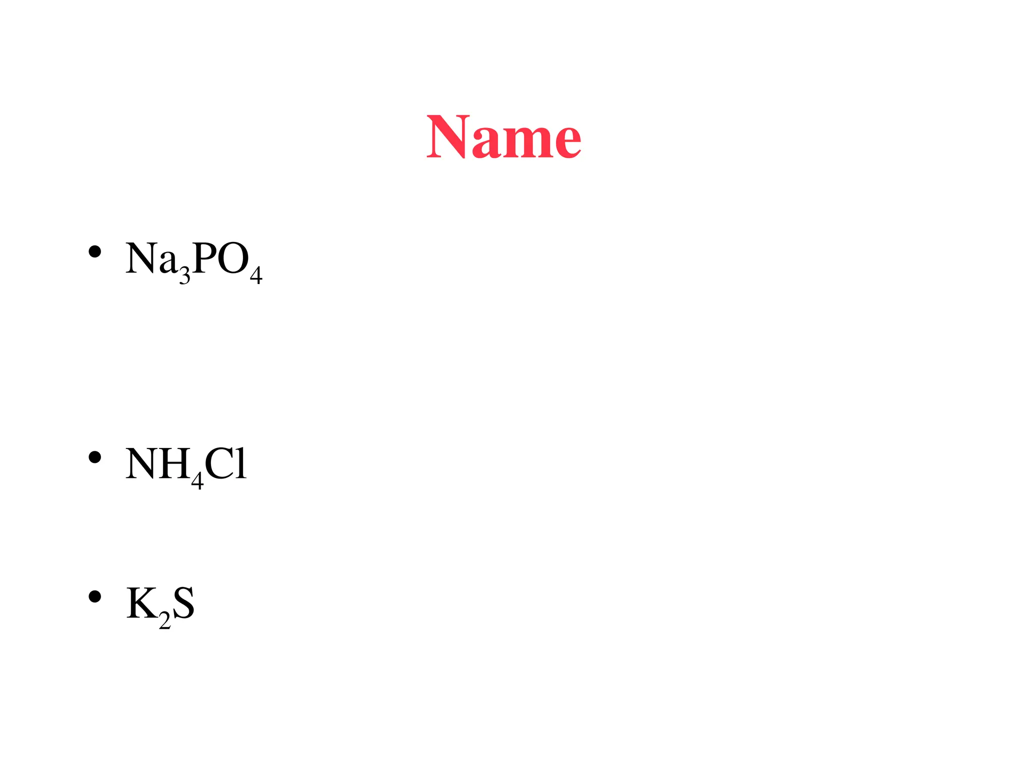 Name
• Na3PO4
• NH4Cl
• K2S
 