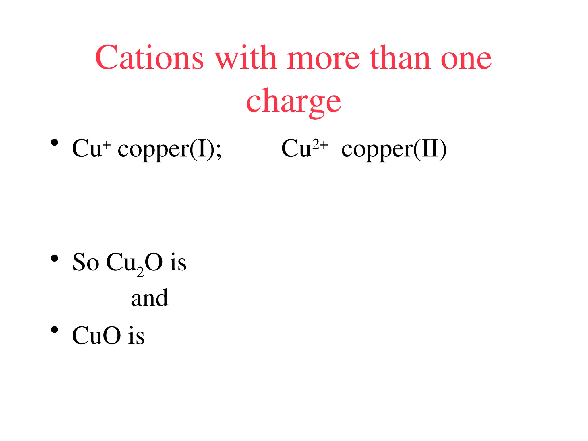 Cations with more than one
charge
• Cu+
copper(I); Cu2+
copper(II)
• So Cu2O is
and
• CuO is
 
