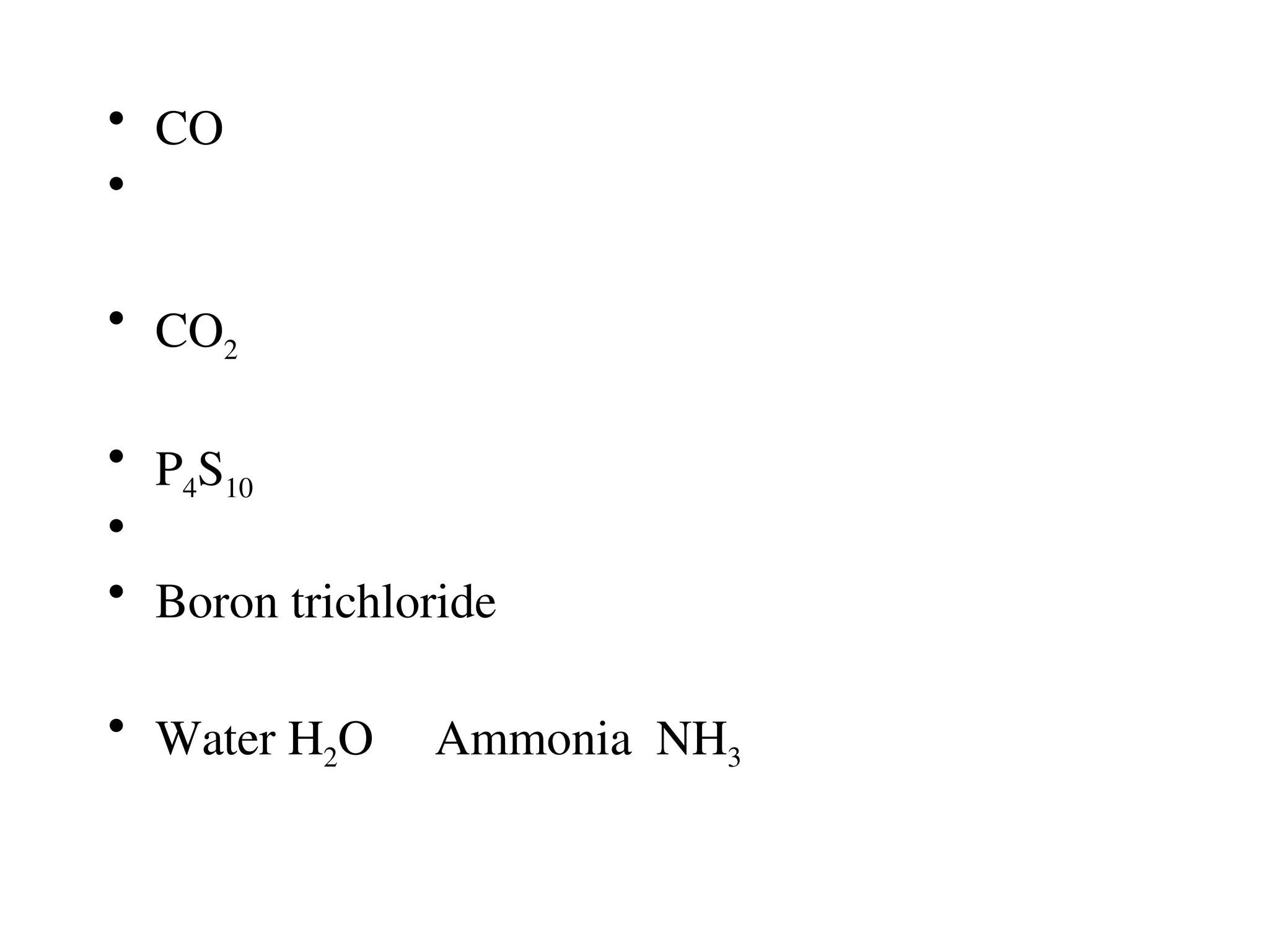 • CO
•
• CO2
• P4S10
•
• Boron trichloride
• Water H2O Ammonia NH3
 