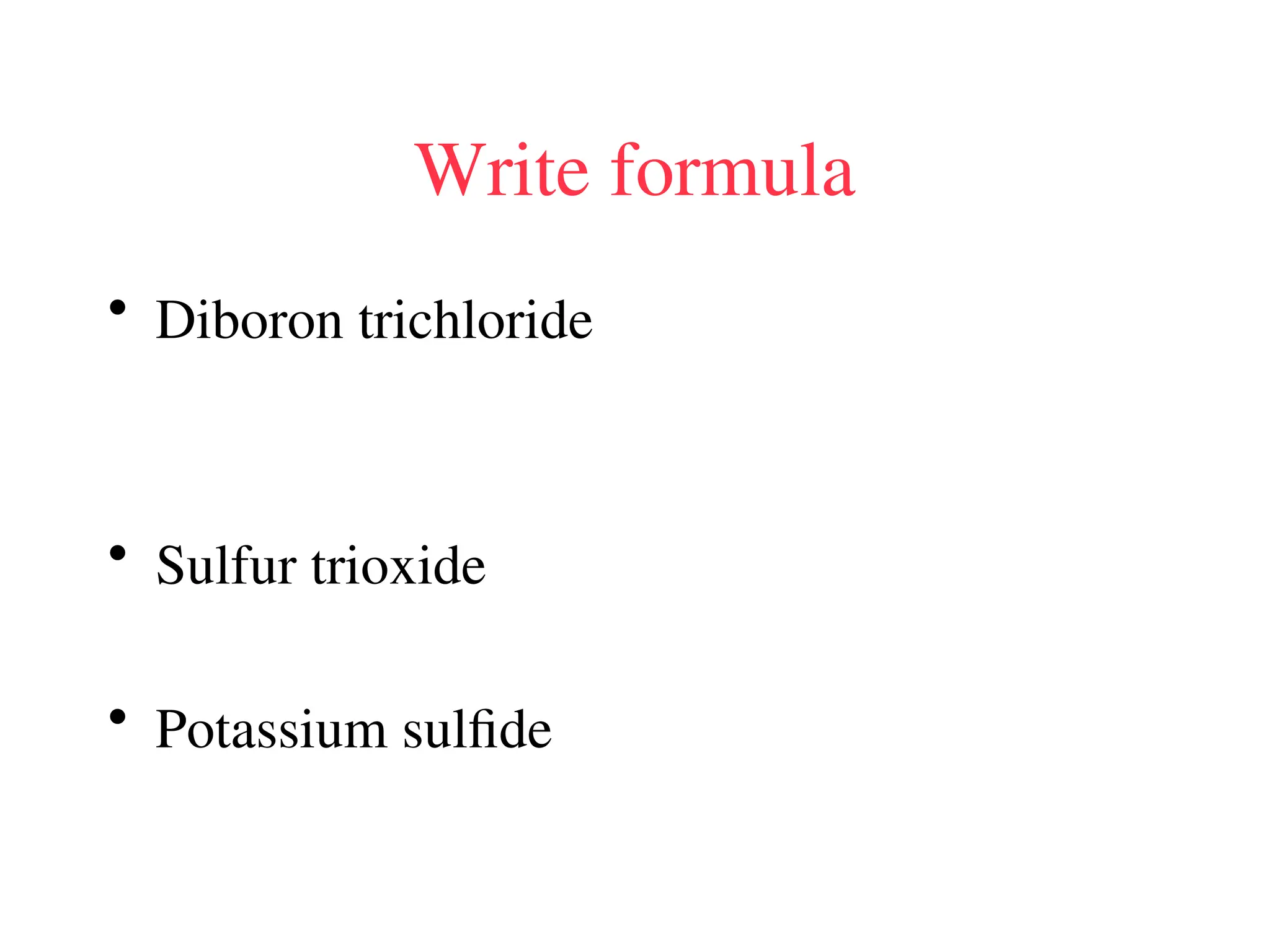Write formula
• Diboron trichloride
• Sulfur trioxide
• Potassium sulfide
 