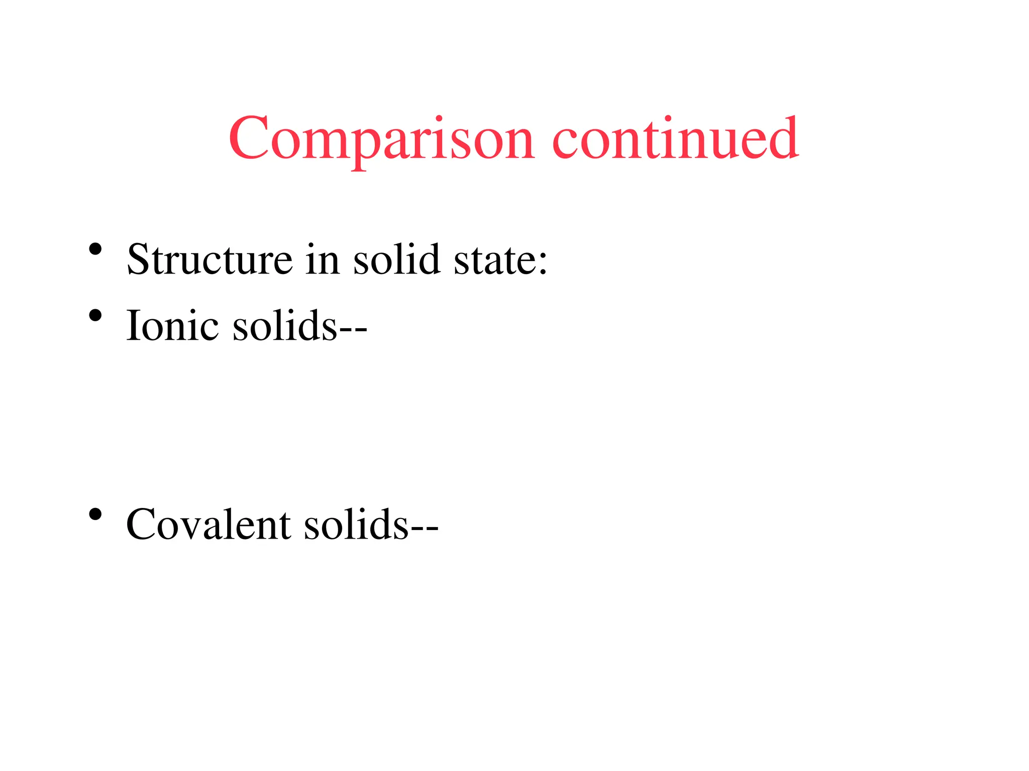 Comparison continued
• Structure in solid state:
• Ionic solids--
• Covalent solids--
 