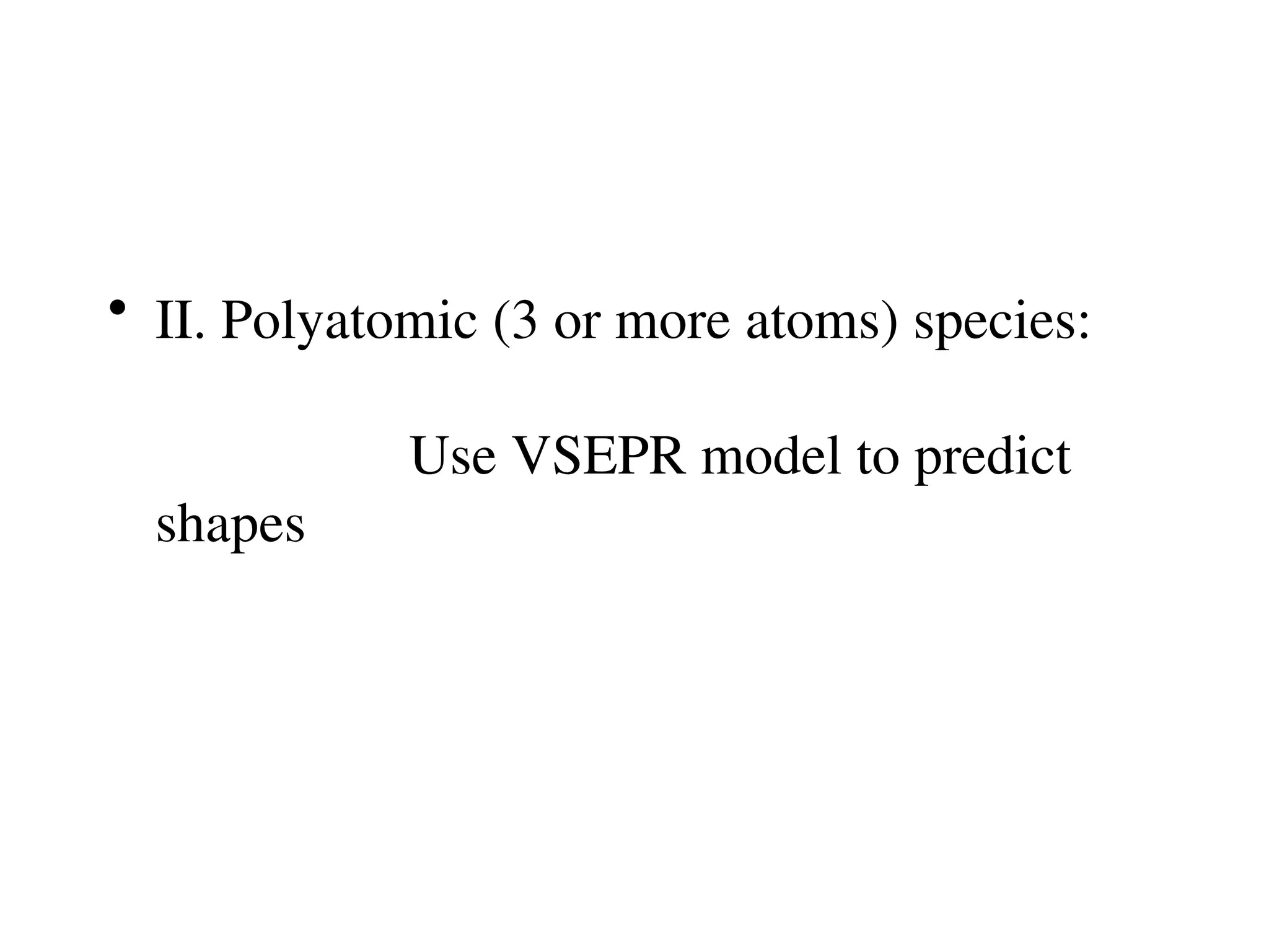 • II. Polyatomic (3 or more atoms) species:
Use VSEPR model to predict
shapes
 