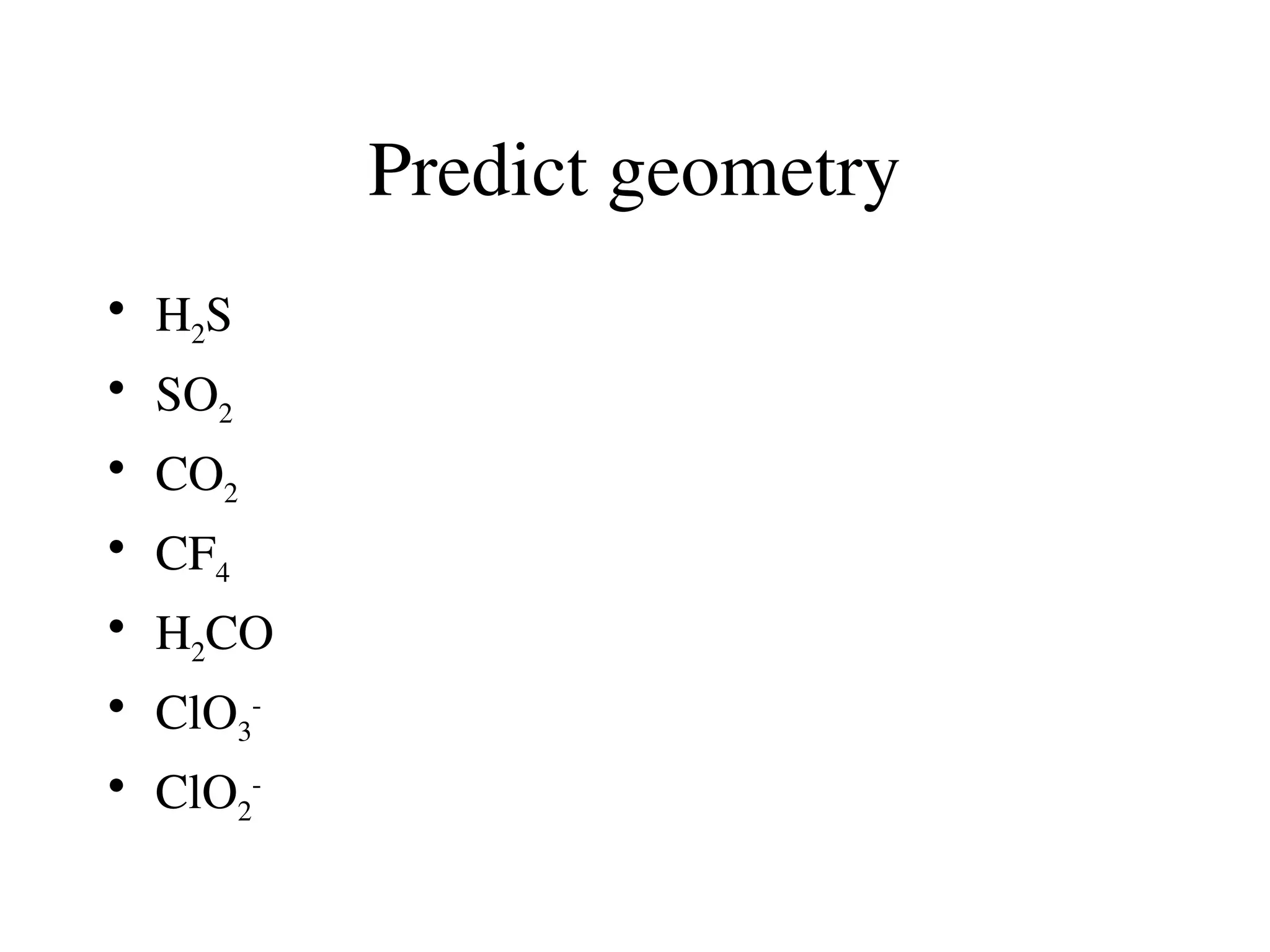 Predict geometry
• H2S
• SO2
• CO2
• CF4
• H2CO
• ClO3
-
• ClO2
-
 