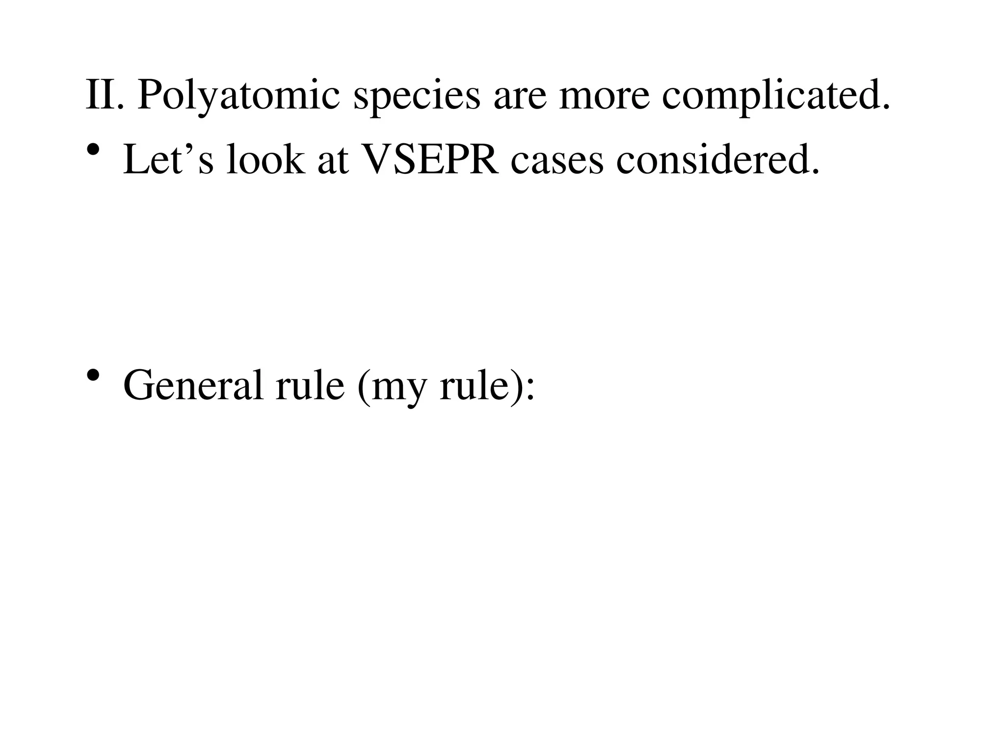 II. Polyatomic species are more complicated.
• Let’s look at VSEPR cases considered.
• General rule (my rule):
 