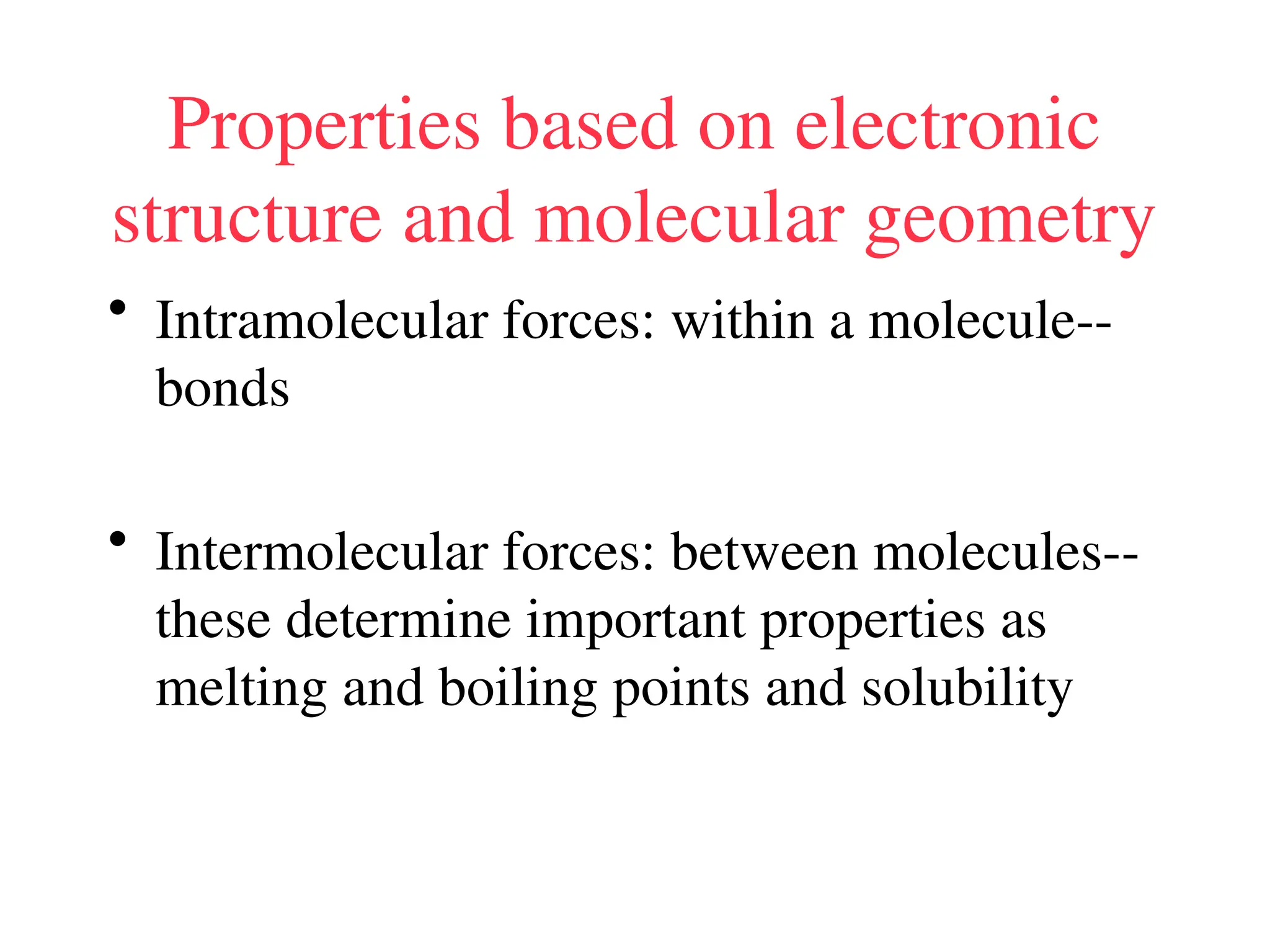 Properties based on electronic
structure and molecular geometry
• Intramolecular forces: within a molecule--
bonds
• Intermolecular forces: between molecules--
these determine important properties as
melting and boiling points and solubility
 
