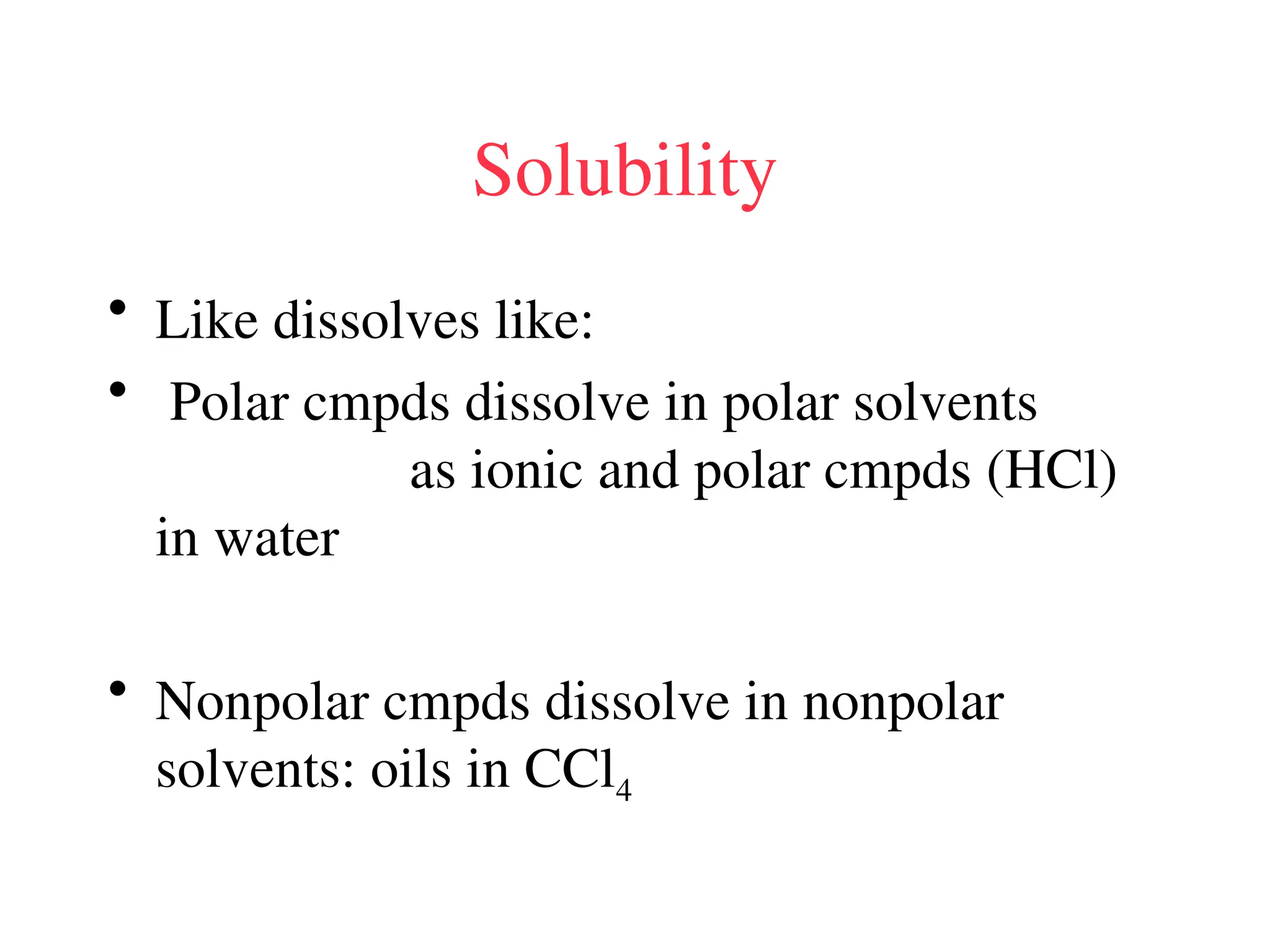 Solubility
• Like dissolves like:
• Polar cmpds dissolve in polar solvents
as ionic and polar cmpds (HCl)
in water
• Nonpolar cmpds dissolve in nonpolar
solvents: oils in CCl4
 