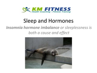 Sleep and Hormones
Insomnia hormone imbalance or sleeplessness is
both a cause and effect
 
