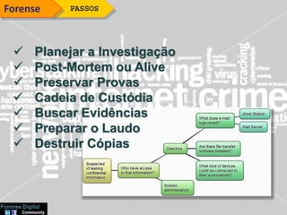  Planejar a Investigação
 Post-Mortem ou Alive
 Preservar Provas
 Cadeia de Custódia
 Buscar Evidências
 Preparar o Laudo
 Destruir Cópias
PASSOSForense
 