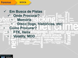BUSCAForense
 Em Busca de Pistas
 Onde Procurar?
• Memória
• Disco (logs, históricos, etc)
• Como Procurar?
• FTK, Helix
• Volatily, MDD
 
