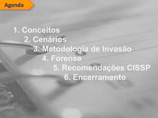 Agenda
1. Conceitos
2. Cenários
3. Metodologia de Invasão
4. Forense
5. Recomendações CISSP
6. Encerramento
 