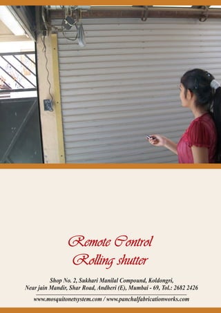 Shop No. 2, Sukhari Manilal Compound, Koldongri,
Near jain Mandir, Shar Road, Andheri (E), Mumbai - 69, Tol.: 2682 2426
www.mosquitonetsystem.com / www.panchalfabricationworks.com
Remote ControlRemote Control
Rolling shutterRolling shutter
Remote Control
Rolling shutter
 