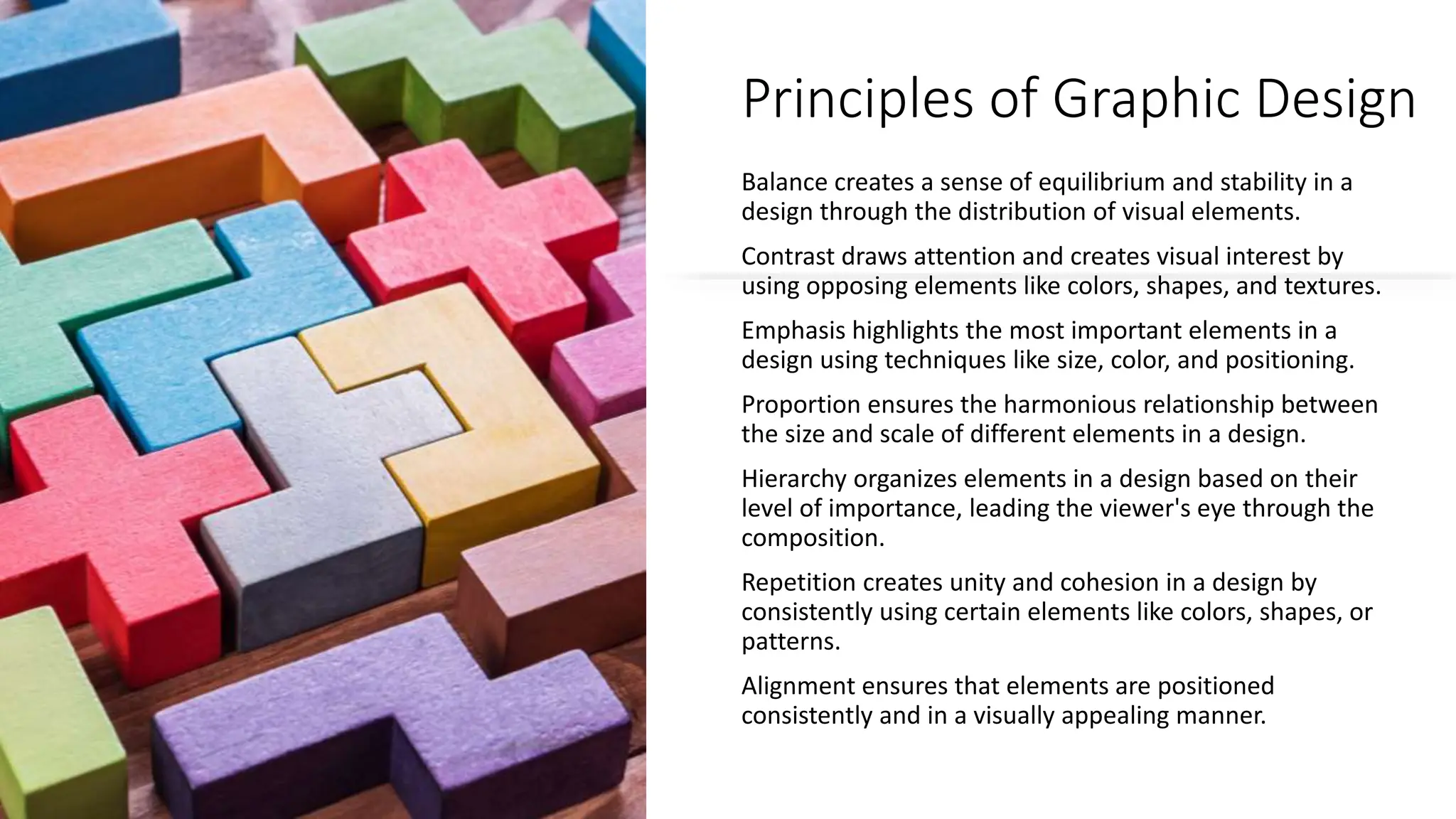 Principles of Graphic Design
Balance creates a sense of equilibrium and stability in a
design through the distribution of visual elements.
Contrast draws attention and creates visual interest by
using opposing elements like colors, shapes, and textures.
Emphasis highlights the most important elements in a
design using techniques like size, color, and positioning.
Proportion ensures the harmonious relationship between
the size and scale of different elements in a design.
Hierarchy organizes elements in a design based on their
level of importance, leading the viewer's eye through the
composition.
Repetition creates unity and cohesion in a design by
consistently using certain elements like colors, shapes, or
patterns.
Alignment ensures that elements are positioned
consistently and in a visually appealing manner.
 