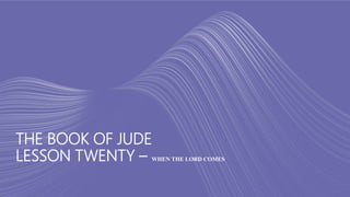 THE BOOK OF JUDE
LESSON TWENTY – WHEN THE LORD COMES
 