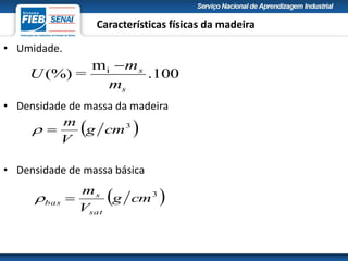 Características físicas da madeira
• Umidade.
100.
m
=(%) i
s
s
m
m
U

• Densidade de massa da madeira
• Densidade de massa básica
 3
cmg
V
m

 3
cmg
V
m
sat
s
bas 
 
