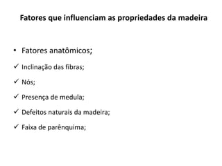 Fatores que influenciam as propriedades da madeira
• Fatores anatômicos;
 Inclinação das fibras;
 Nós;
 Presença de medula;
 Defeitos naturais da madeira;
 Faixa de parênquima;
 